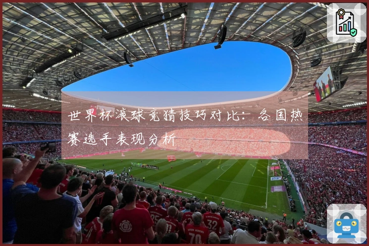 世界杯滚球竞猜技巧对比:各国热赛选手表现分析