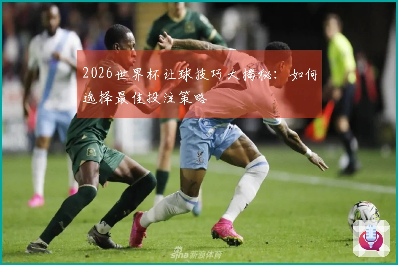 2026世界杯让球技巧大揭秘：如何选择最佳投注策略