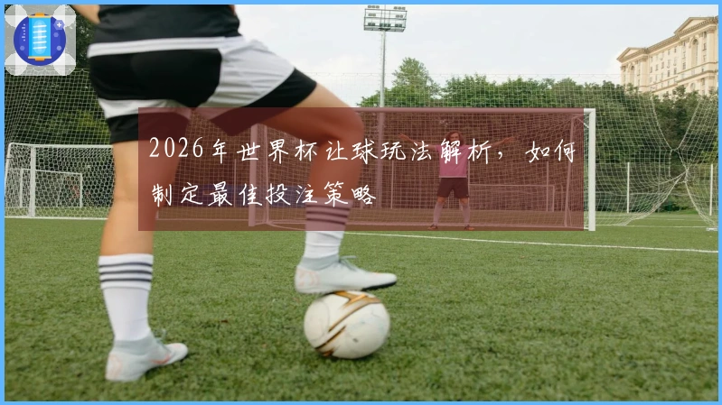 2026年世界杯让球玩法解析，如何制定最佳投注策略