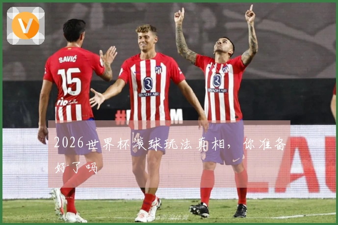 2026世界杯滚球玩法真相，你准备好了吗