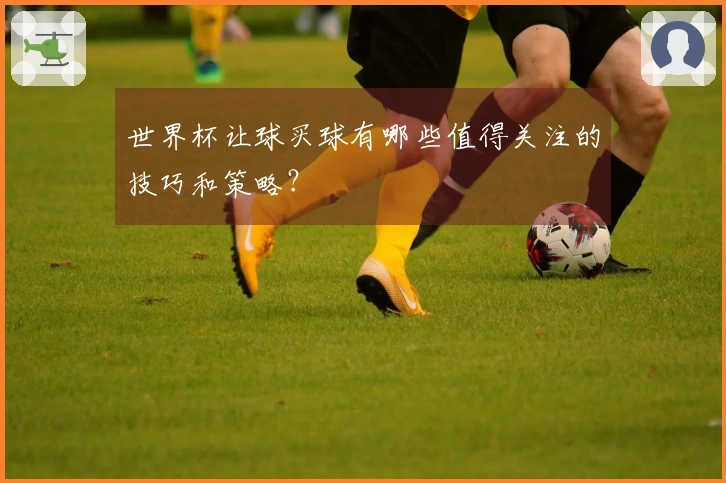 世界杯让球买球有哪些值得关注的技巧和策略？