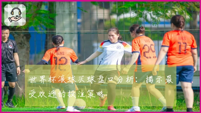 世界杯滚球买球盘口分析：揭示最受欢迎的投注策略