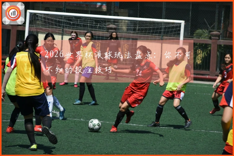 2026世界杯滚球玩法盘点：你不可不知的投注技巧