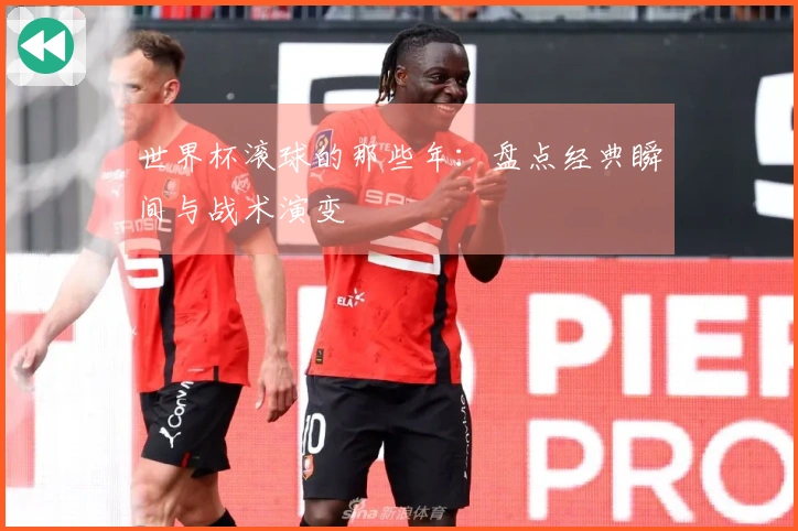 世界杯滚球的那些年：盘点经典瞬间与战术演变