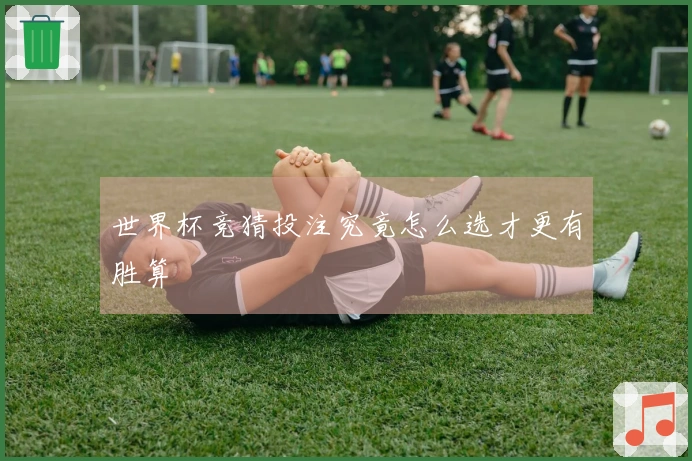 世界杯竞猜投注究竟怎么选才更有胜算