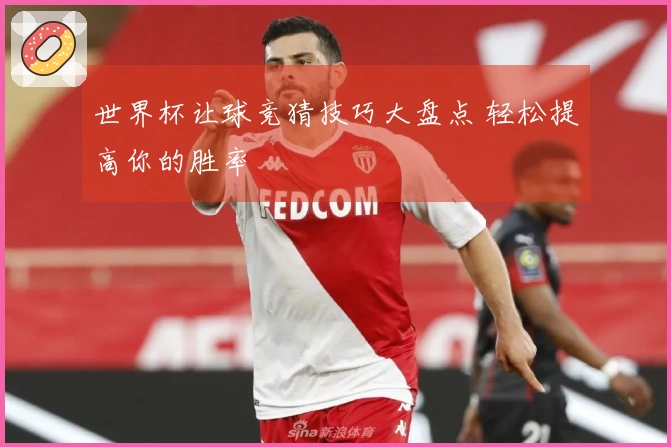 世界杯让球竞猜技巧大盘点 轻松提高你的胜率