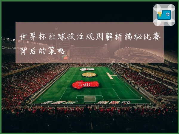 世界杯让球投注规则解析揭秘比赛背后的策略