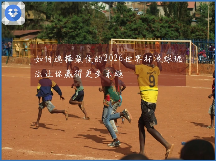 如何选择最佳的2026世界杯滚球玩法让你赢得更多乐趣