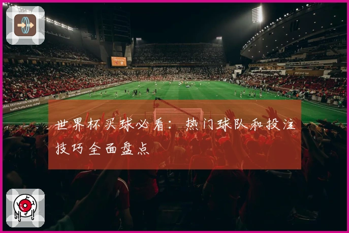 世界杯买球必看：热门球队和投注技巧全面盘点