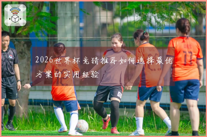 2026世界杯竞猜推荐如何选择最优方案的实用经验