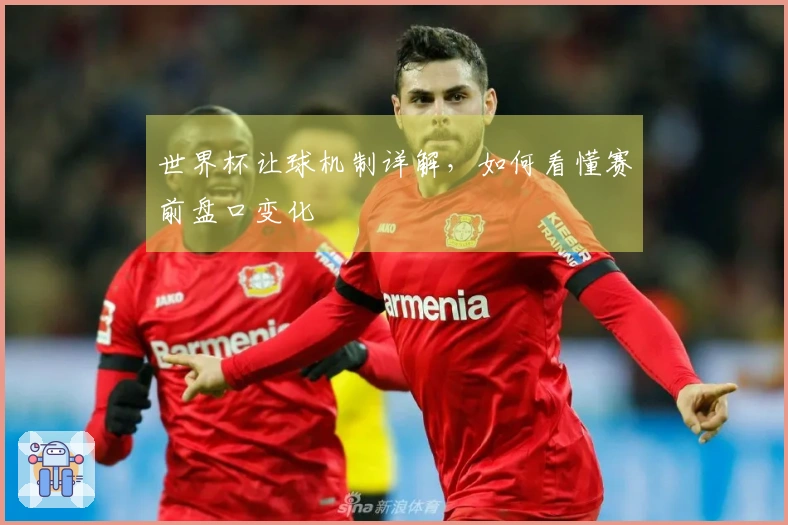世界杯让球机制详解，如何看懂赛前盘口变化
