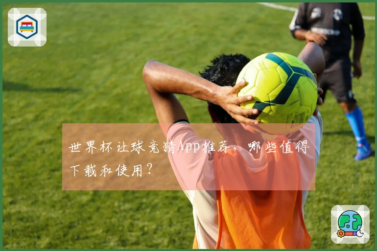 世界杯让球竞猜App推荐，哪些值得下载和使用？