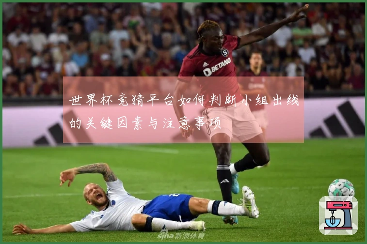 世界杯竞猜平台如何判断小组出线的关键因素与注意事项