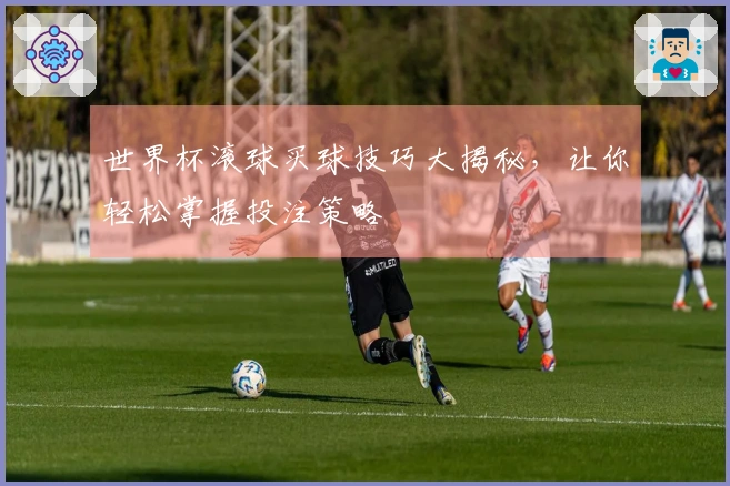 世界杯滚球买球技巧大揭秘，让你轻松掌握投注策略