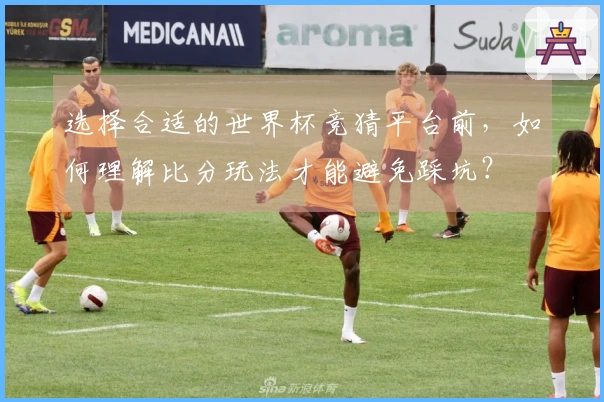 选择合适的世界杯竞猜平台前，如何理解比分玩法才能避免踩坑？