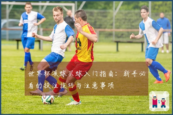 世界杯滚球买球入门指南:新手必看的投注技巧与注意事项