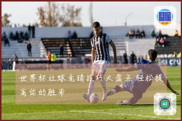世界杯让球竞猜技巧大盘点 轻松提高你的胜率