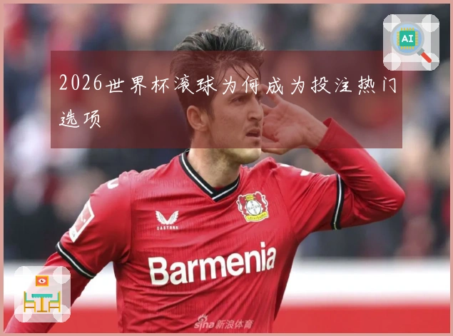 2026世界杯滚球为何成为投注热门选项