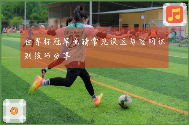 世界杯冠军竞猜常见误区与官网识别技巧分享