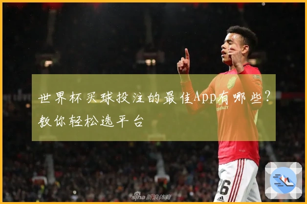 世界杯买球投注的最佳App有哪些？教你轻松选平台