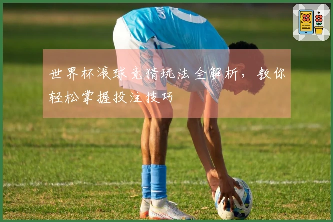 世界杯滚球竞猜玩法全解析，教你轻松掌握投注技巧