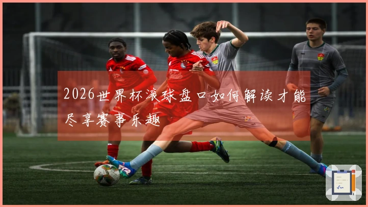 2026世界杯滚球盘口如何解读才能尽享赛事乐趣