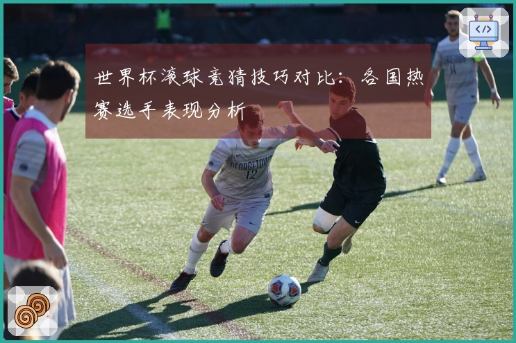 世界杯滚球竞猜技巧对比：各国热赛选手表现分析