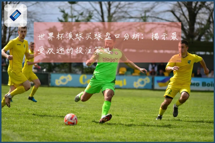 世界杯滚球买球盘口分析：揭示最受欢迎的投注策略