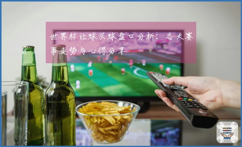 世界杯让球买球盘口分析：各大赛事走势与心得分享